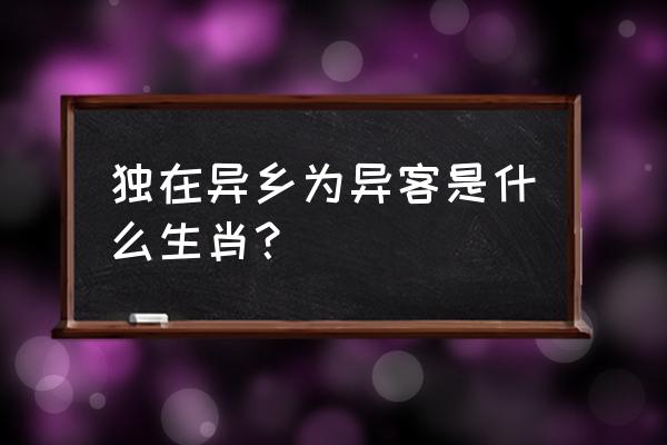 独在异乡为异客是什么生肖 独在异乡为异客是什么生肖？