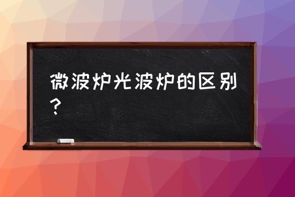 光波炉和微波炉的区别在哪 微波炉光波炉的区别？