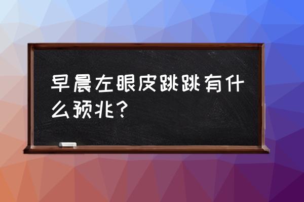 星期三左眼跳时辰 早晨左眼皮跳跳有什么预兆？