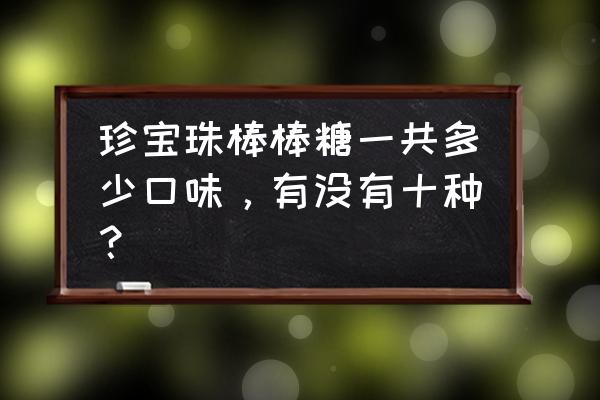 香港珍多珠棒棒糖 珍宝珠棒棒糖一共多少口味，有没有十种？