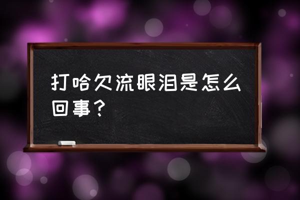 打哈欠流眼泪是怎么回事 打哈欠流眼泪是怎么回事？