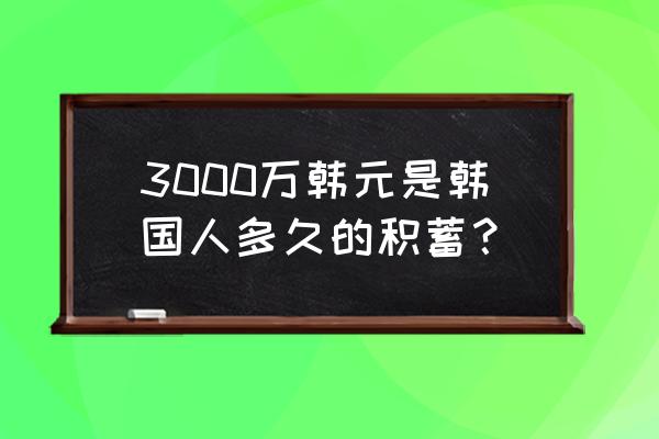 年收入3000万韩元 3000万韩元是韩国人多久的积蓄？