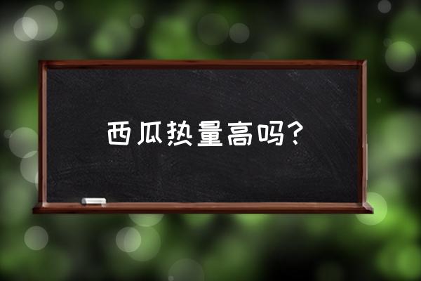 西瓜的热量高不高 西瓜热量高吗？