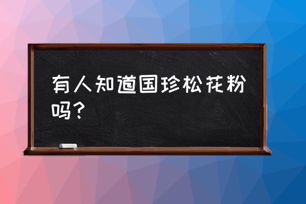 国珍松花粉29大功效 有人知道国珍松花粉吗？