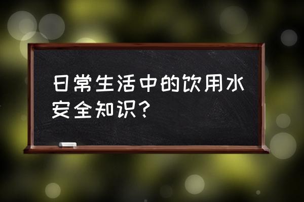 饮用水安全知识 日常生活中的饮用水安全知识？