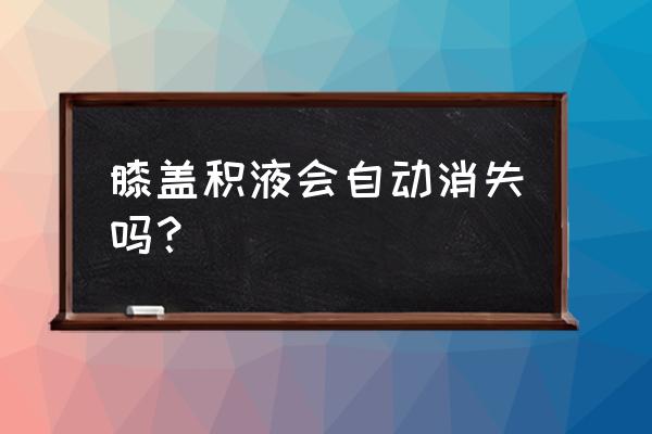 膝盖积液会自愈吗 膝盖积液会自动消失吗？