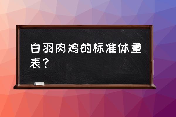 白羽肉鸡体重对照表 白羽肉鸡的标准体重表？