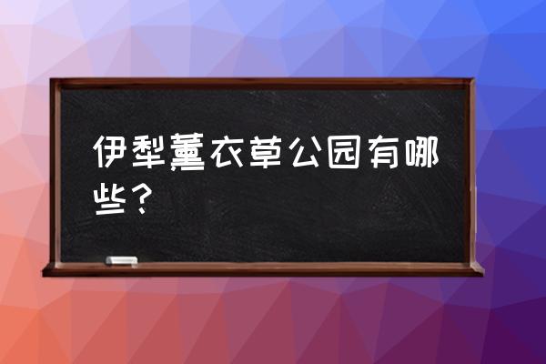 伊犁薰衣草庄园 伊犁薰衣草公园有哪些？