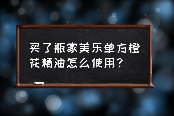 橙花精油的使用方法 买了瓶家美乐单方橙花精油怎么使用？