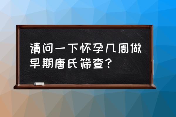 初期唐氏筛查什么时候 请问一下怀孕几周做早期唐氏筛查？