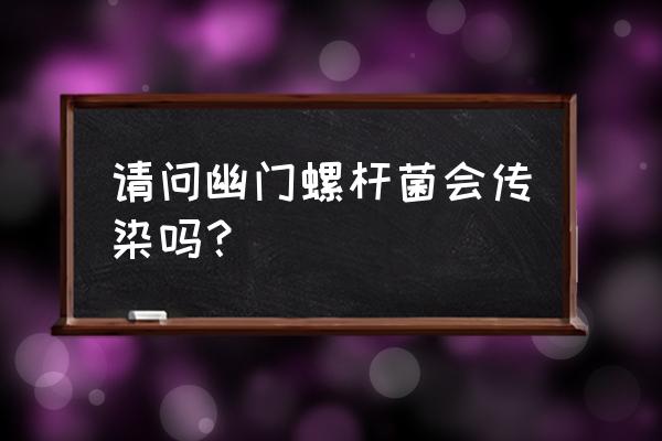 幽门螺杆菌一定会传染吗 请问幽门螺杆菌会传染吗？