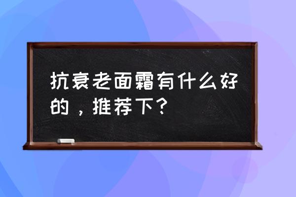 那种面霜抗衰老 抗衰老面霜有什么好的，推荐下？