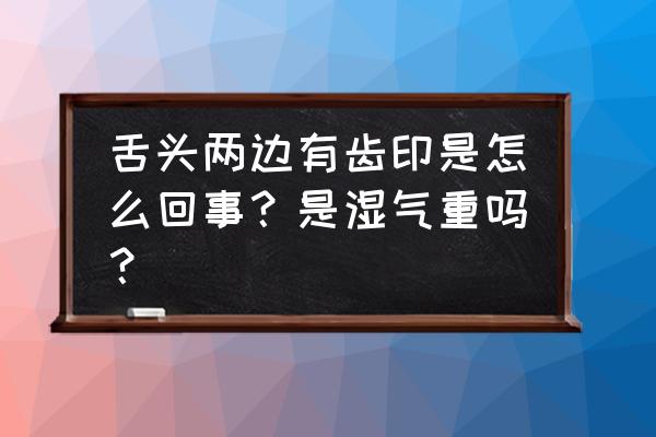 舌头有齿痕是怎么回事 舌头两边有齿印是怎么回事？是湿气重吗？