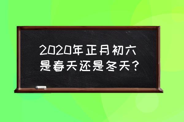 大年初六2020 2020年正月初六是春天还是冬天？