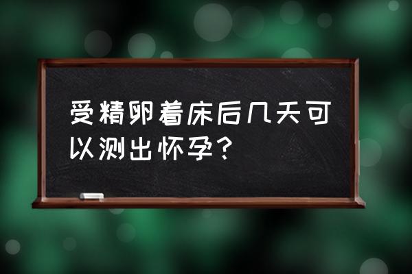 着床后几天能测出怀孕 受精卵着床后几天可以测出怀孕？