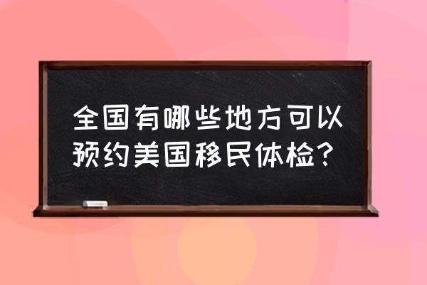 国际旅行卫生保健中心体检 全国有哪些地方可以预约美国移民体检？