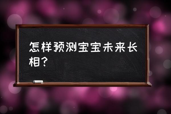 b612未来宝宝长相预测 怎样预测宝宝未来长相？