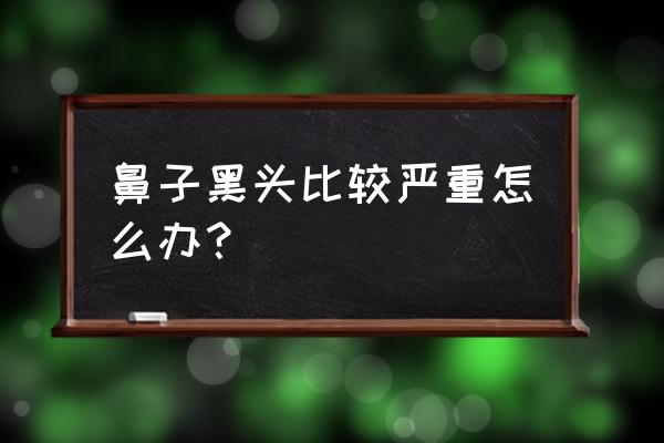 黑头很严重怎么办 鼻子黑头比较严重怎么办？