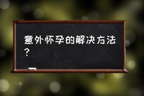 意外怀孕的补救措施 意外怀孕的解决方法？