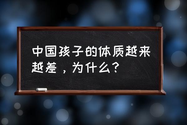 为什么现在孩子体质差 中国孩子的体质越来越差，为什么？