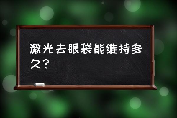 激光去眼袋是永久的吗 激光去眼袋能维持多久？