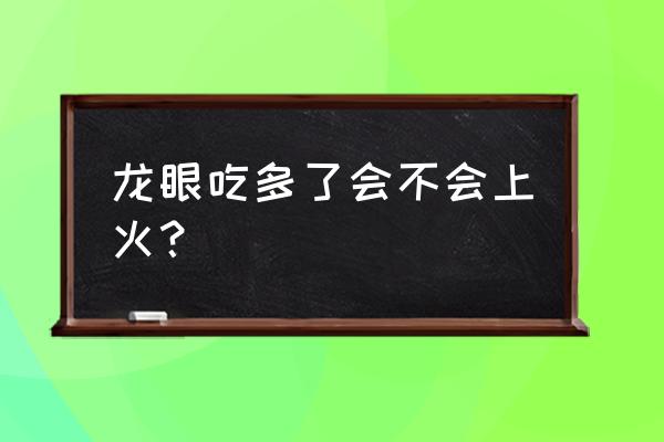 龙眼吃多了为什么会上火 龙眼吃多了会不会上火？