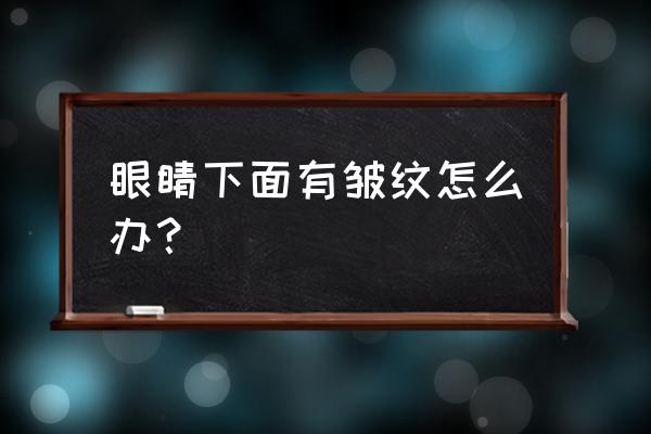 眼部皱纹分类 眼睛下面有皱纹怎么办？