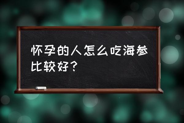 孕妇海参怎么吃最有营养 怀孕的人怎么吃海参比较好？