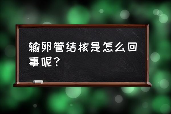 输卵管结核严重的后果 输卵管结核是怎么回事呢？