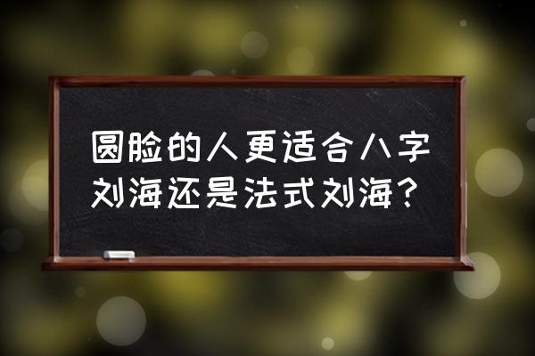 圆脸适合剪哪种刘海 圆脸的人更适合八字刘海还是法式刘海？