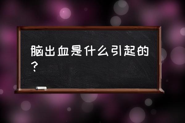 脑溢血是怎么引起的 脑出血是什么引起的？