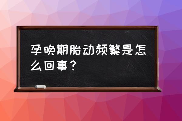 孕晚期今天胎动频繁 孕晚期胎动频繁是怎么回事？