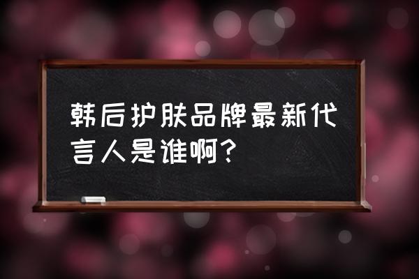 韩后化妆品谁代言 韩后护肤品牌最新代言人是谁啊？