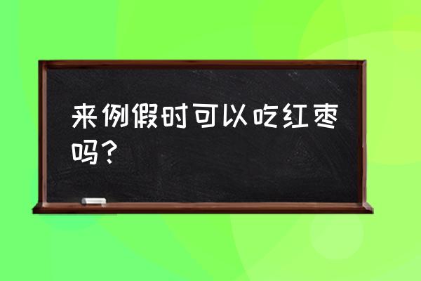 例假来了能吃红枣吗 来例假时可以吃红枣吗？