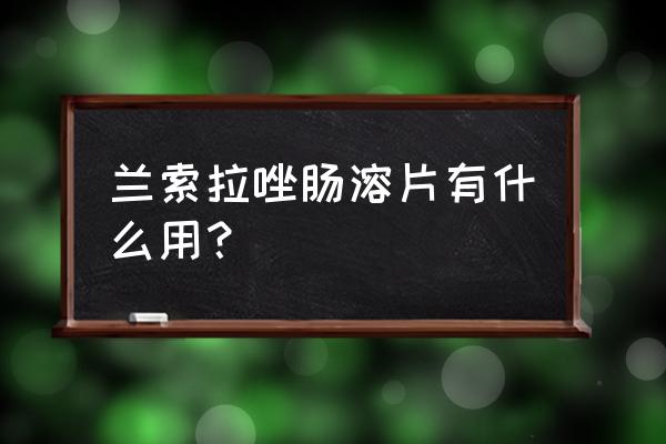 兰索拉唑的作用与功效 兰索拉唑肠溶片有什么用？