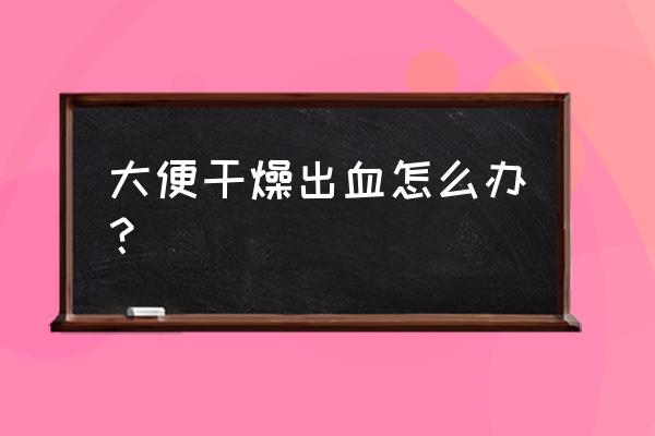 大便干燥出血严重吗 大便干燥出血怎么办？