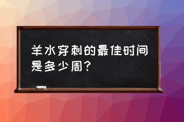 羊水穿刺时间多少周 羊水穿刺的最佳时间是多少周？