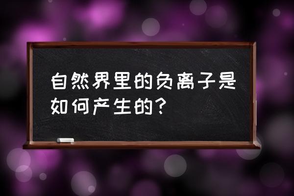 负离子是怎么产生的 自然界里的负离子是如何产生的？