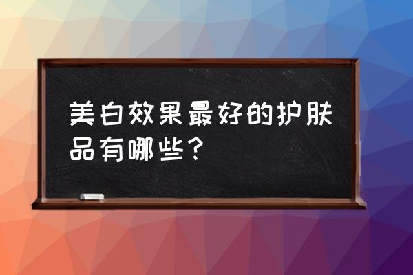 美白用什么护肤品最好 美白效果最好的护肤品有哪些？