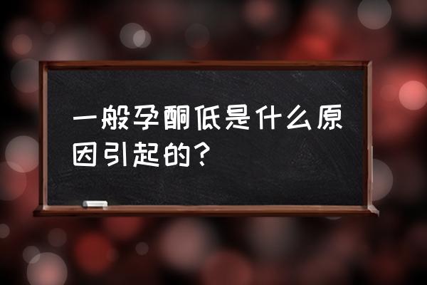 引起孕酮低的主要原因 一般孕酮低是什么原因引起的？