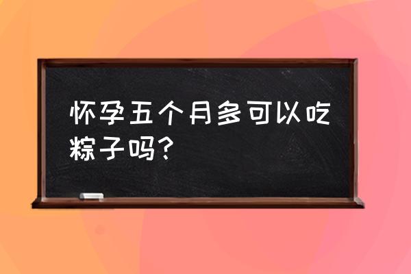 孕妇能吃粽子吗中期 怀孕五个月多可以吃粽子吗？