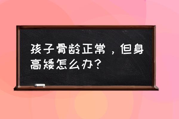 骨龄正常但身高矮小 孩子骨龄正常，但身高矮怎么办？