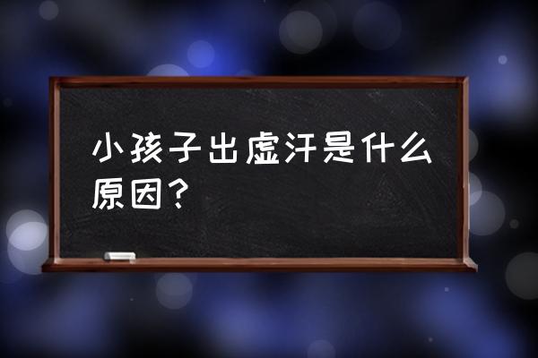 孩子出虚汗是什么原因 小孩子出虚汗是什么原因？