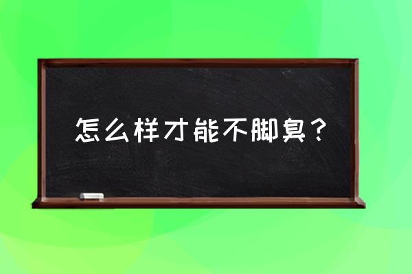 脚臭怎么处理才不臭 怎么样才能不脚臭？