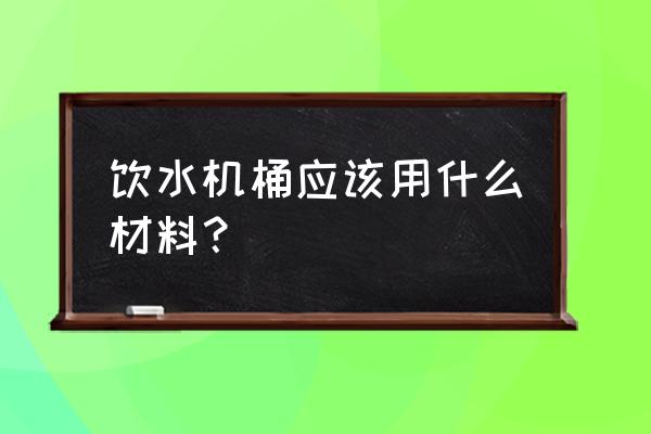 饮水机桶什么材质 饮水机桶应该用什么材料？