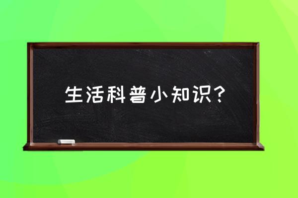 日常生活科普小知识 生活科普小知识？