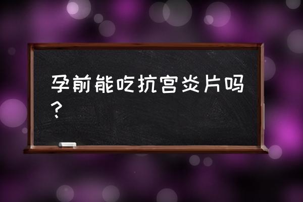 自己随便能吃抗宫炎片吗 孕前能吃抗宫炎片吗？