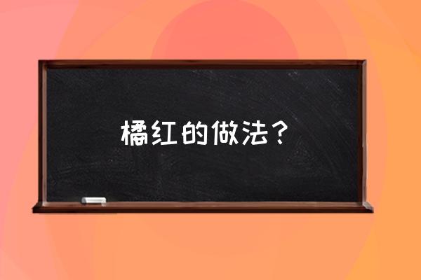 橘红功效与作用吃法 橘红的做法？