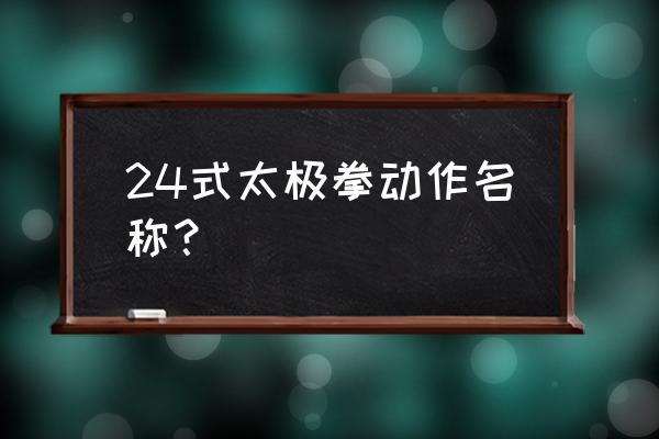 太极拳24式动作名称 24式太极拳动作名称？