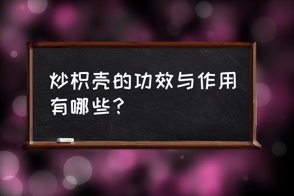 炒枳壳的功效与作用点 炒枳壳的功效与作用有哪些？